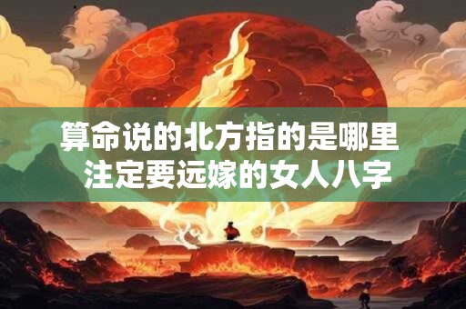 算命说的北方指的是哪里  注定要远嫁的女人八字