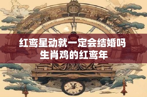 红鸾星动就一定会结婚吗 生肖鸡的红鸾年