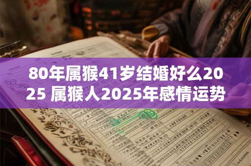 80年属猴41岁结婚好么2026 属猴人2026年感情运势 80年属猴41岁结婚好么2026 属猴人2026年感情运势