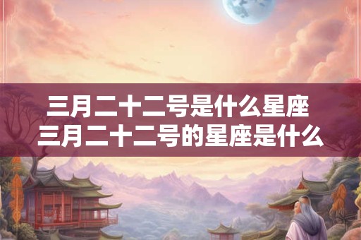 三月二十二号是什么星座 三月二十二号的星座是什么