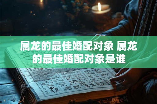 属龙的最佳婚配对象 属龙的最佳婚配对象是谁