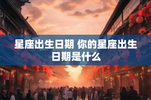 星座出生日期 你的星座出生日期是什么