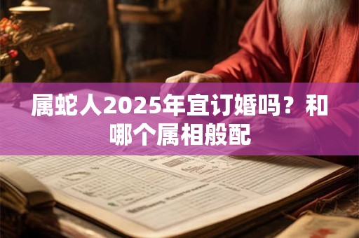 属蛇人2025年宜订婚吗？和哪个属相般配