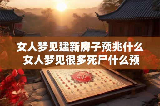 女人梦见建新房子预兆什么 女人梦见很多死尸什么预兆