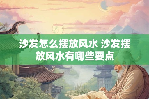 沙发怎么摆放风水 沙发摆放风水有哪些要点