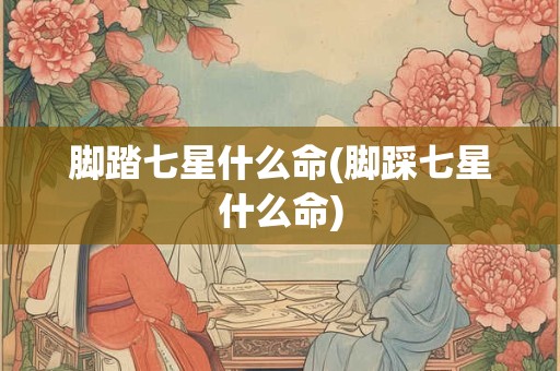 脚踏七星什么命(脚踩七星什么命) 脚踏七星什么命(脚踩七星什么命)