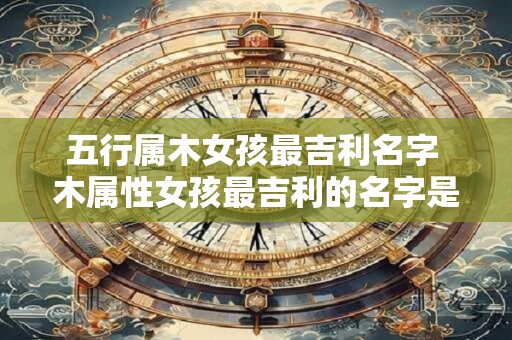五行属木女孩最吉利名字 木属性女孩最吉利的名字是什么