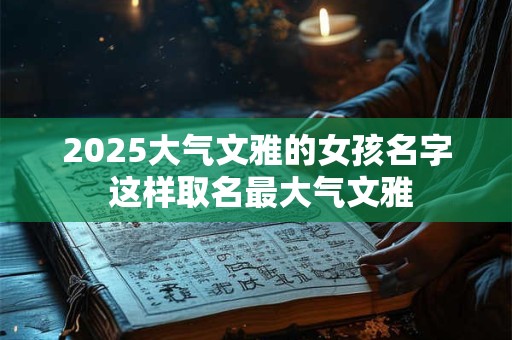 2025大气文雅的女孩名字 这样取名最大气文雅