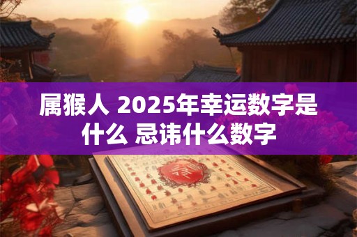 属猴人 2025年幸运数字是什么 忌讳什么数字