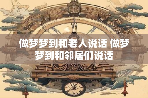 做梦梦到和老人说话 做梦梦到和邻居们说话