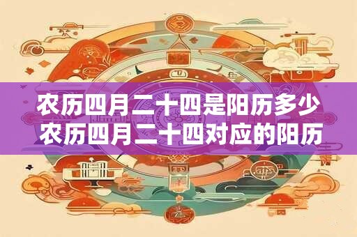 农历四月二十四是阳历多少 农历四月二十四对应的阳历是几号