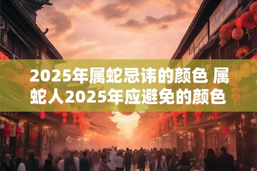 2025年属蛇忌讳的颜色 属蛇人2025年应避免的颜色是什么