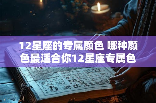 12星座的专属颜色 哪种颜色最适合你12星座专属色调揭秘
