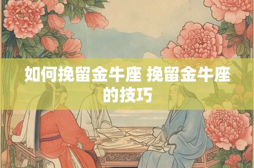 如何挽留金牛座 挽留金牛座的技巧