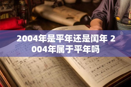 2004年是平年还是闰年 2004年属于平年吗