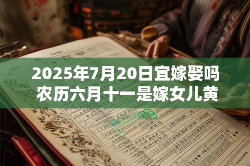 2025年7月20日宜嫁娶吗 农历六月十一是嫁女儿黄道吉日吗
