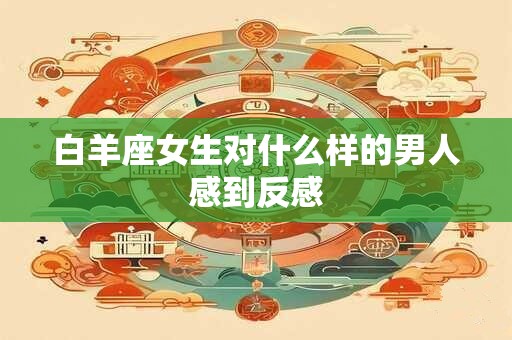 白羊座女生对什么样的男人感到反感