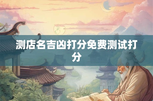测店名吉凶打分免费测试打分 测店名吉凶打分免费测试打分