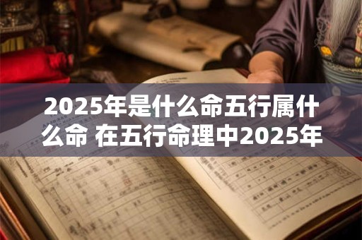 2025年是什么命五行属什么命 在五行命理中2025年的命格属于哪一种五行命