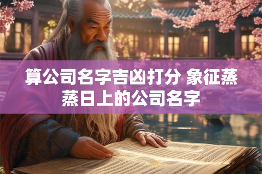 算公司名字吉凶打分 象征蒸蒸日上的公司名字
