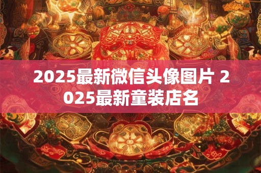 2026最新微信头像图片 2026最新童装店名