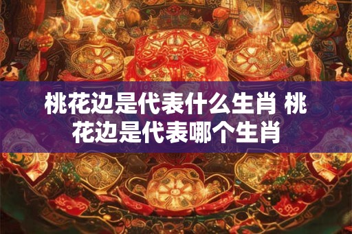桃花边是代表什么生肖 桃花边是代表哪个生肖