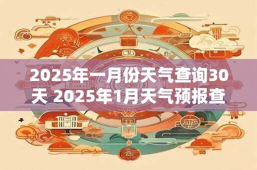 2025年一月份天气查询30天 2025年1月天气预报查询30天