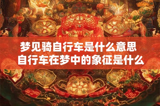 梦见骑自行车是什么意思 自行车在梦中的象征是什么 梦见骑自行车是什么意思 自行车在梦中的象征是什么