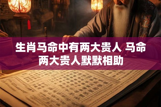 生肖马命中有两大贵人 马命两大贵人默默相助