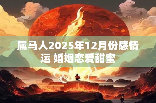 属马人2025年12月份感情运 婚姻恋爱甜蜜