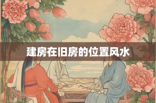 建房在旧房的位置风水