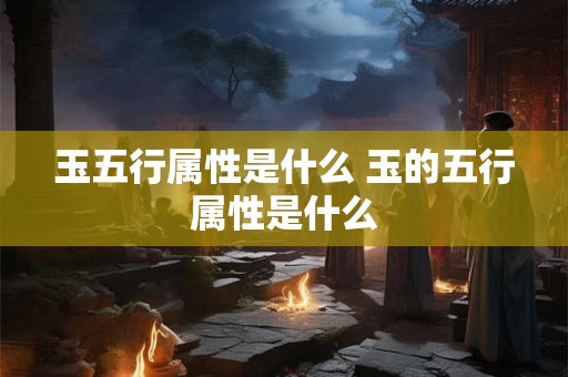 玉五行属性是什么 玉的五行属性是什么