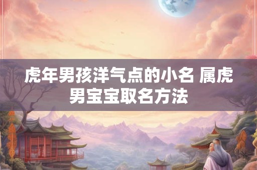 虎年男孩洋气点的小名 属虎男宝宝取名方法