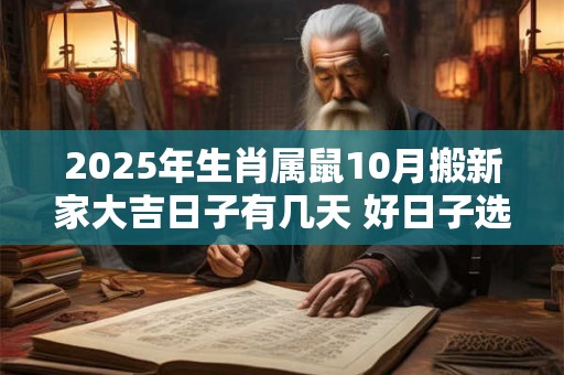 2025年生肖属鼠10月搬新家大吉日子有几天 好日子选择