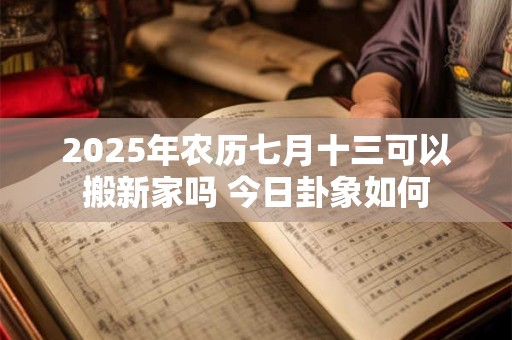2025年农历七月十三可以搬新家吗 今日卦象如何 2025年农历七月十三可以搬新家吗 今日卦象如何