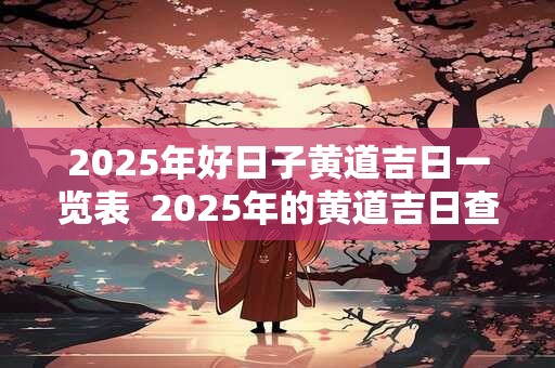 2025年好日子黄道吉日一览表  2025年的黄道吉日查询