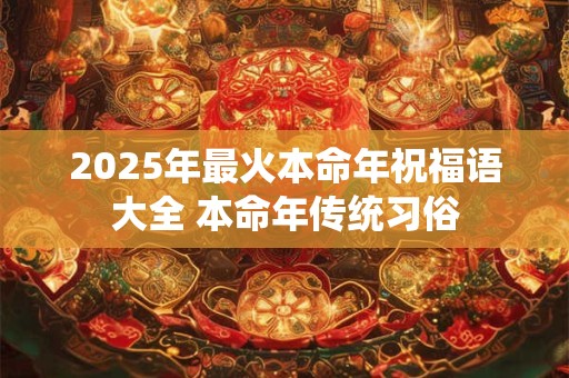 2025年最火本命年祝福语大全 本命年传统习俗 2025年最火本命年祝福语大全 本命年传统习俗