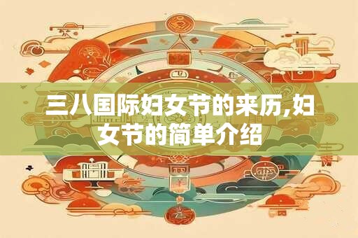 三八国际妇女节的来历,妇女节的简单介绍