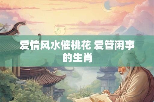 爱情风水催桃花 爱管闲事的生肖