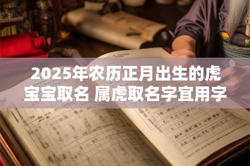 2025年农历正月出生的虎宝宝取名 属虎取名字宜用字忌用字 2025年农历正月出生的虎宝宝取名 属虎取名字宜用字忌用字
