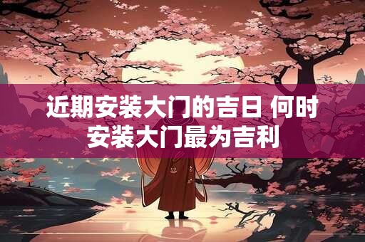 近期安装大门的吉日 何时安装大门最为吉利