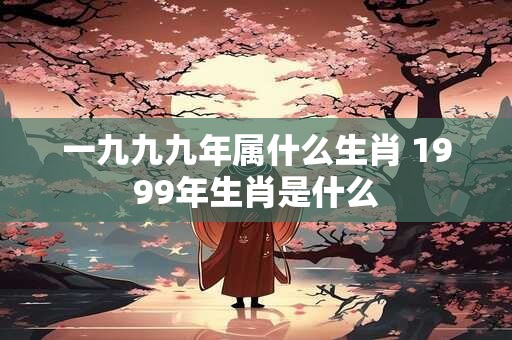 一九九九年属什么生肖 1999年生肖是什么
