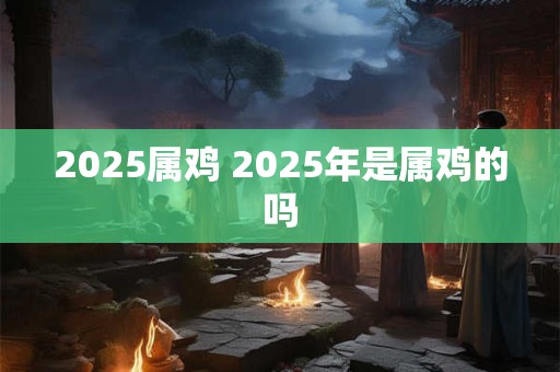 2025属鸡 2025年是属鸡的吗