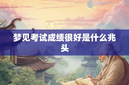 梦见考试成绩很好是什么兆头