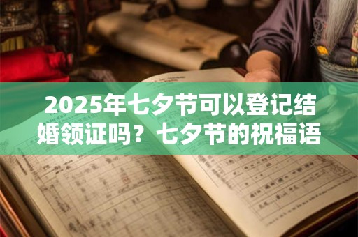 2025年七夕节可以登记结婚领证吗?七夕节的祝福语 2025年七夕节可以登记结婚领证吗?七夕节的祝福语