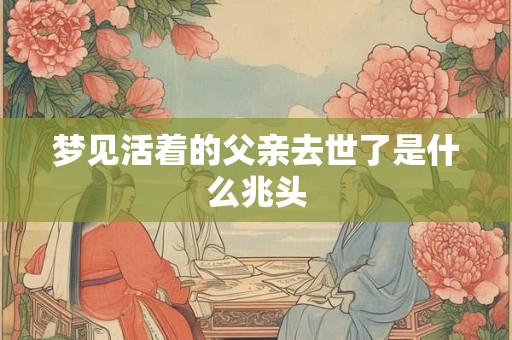 梦见活着的父亲去世了是什么兆头