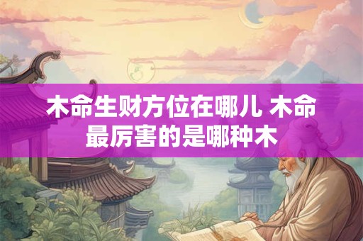 木命生财方位在哪儿 木命最厉害的是哪种木