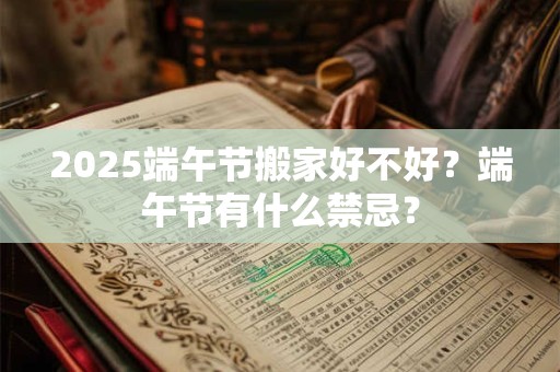 2025端午节搬家好不好？端午节有什么禁忌？
