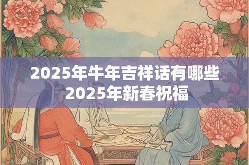 2025年牛年吉祥话有哪些 2025年新春祝福