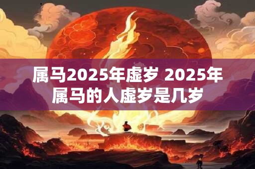 属马2025年虚岁 2025年属马的人虚岁是几岁